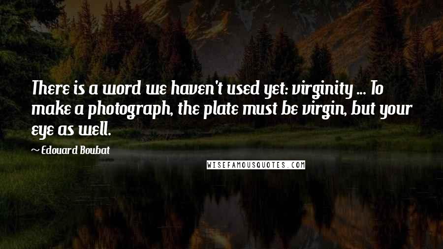 Edouard Boubat Quotes: There is a word we haven't used yet: virginity ... To make a photograph, the plate must be virgin, but your eye as well.