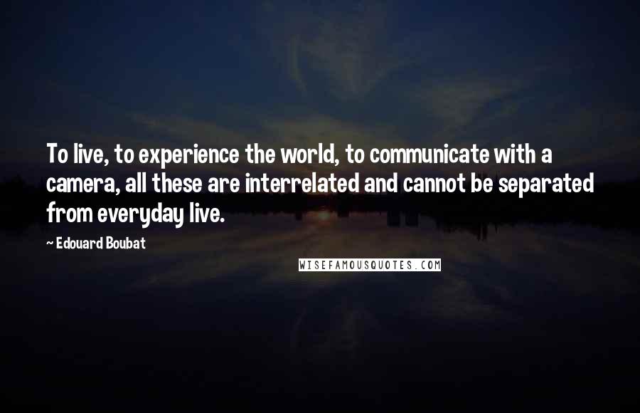 Edouard Boubat Quotes: To live, to experience the world, to communicate with a camera, all these are interrelated and cannot be separated from everyday live.