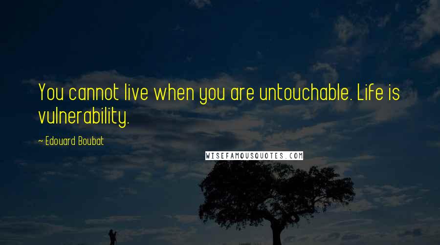 Edouard Boubat Quotes: You cannot live when you are untouchable. Life is vulnerability.