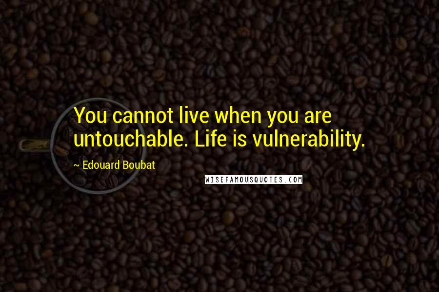 Edouard Boubat Quotes: You cannot live when you are untouchable. Life is vulnerability.