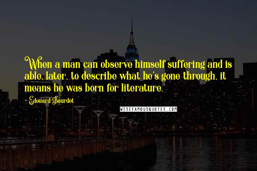 Edouard Bourdet Quotes: When a man can observe himself suffering and is able, later, to describe what he's gone through, it means he was born for literature.