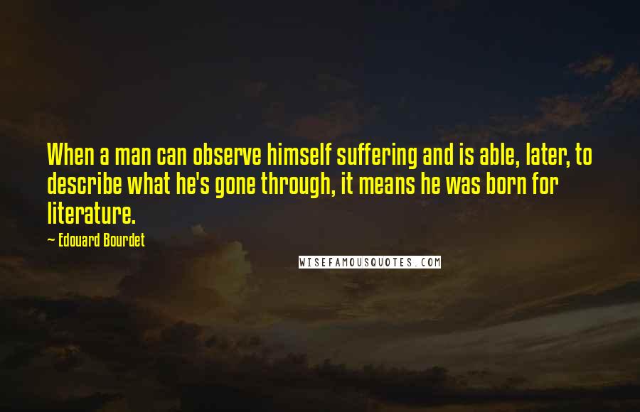 Edouard Bourdet Quotes: When a man can observe himself suffering and is able, later, to describe what he's gone through, it means he was born for literature.