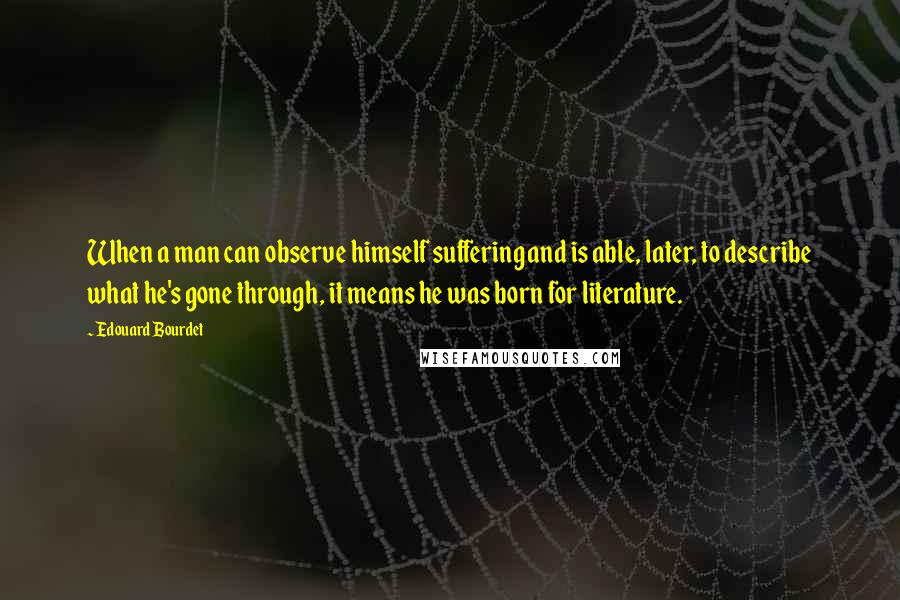 Edouard Bourdet Quotes: When a man can observe himself suffering and is able, later, to describe what he's gone through, it means he was born for literature.