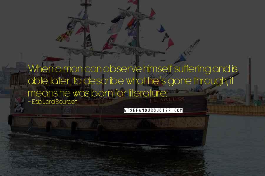 Edouard Bourdet Quotes: When a man can observe himself suffering and is able, later, to describe what he's gone through, it means he was born for literature.