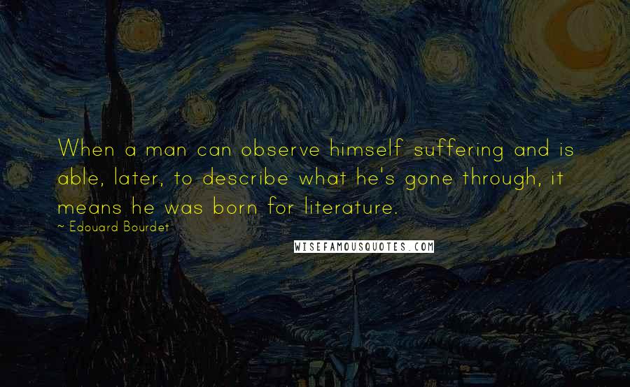 Edouard Bourdet Quotes: When a man can observe himself suffering and is able, later, to describe what he's gone through, it means he was born for literature.