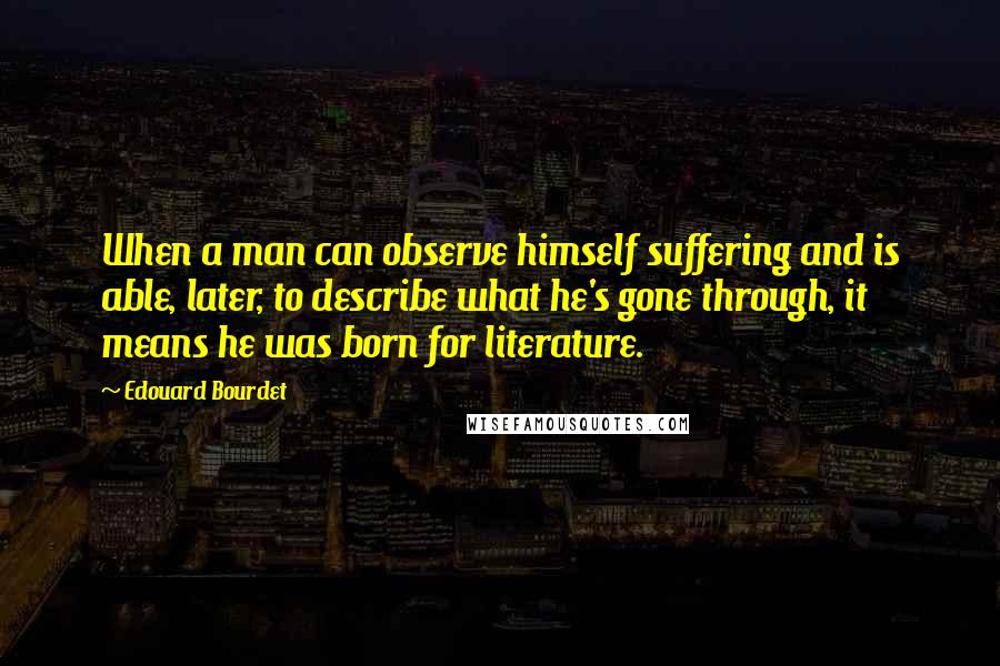 Edouard Bourdet Quotes: When a man can observe himself suffering and is able, later, to describe what he's gone through, it means he was born for literature.