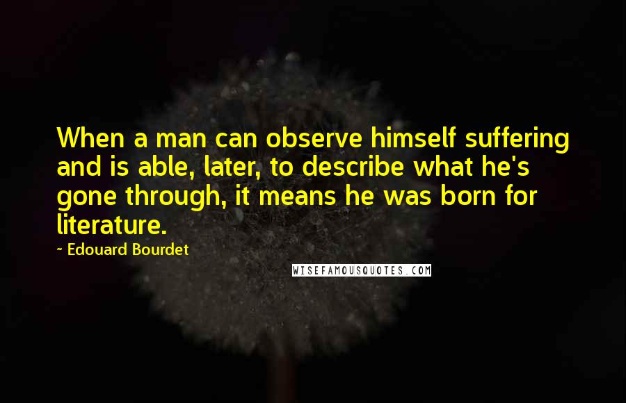 Edouard Bourdet Quotes: When a man can observe himself suffering and is able, later, to describe what he's gone through, it means he was born for literature.