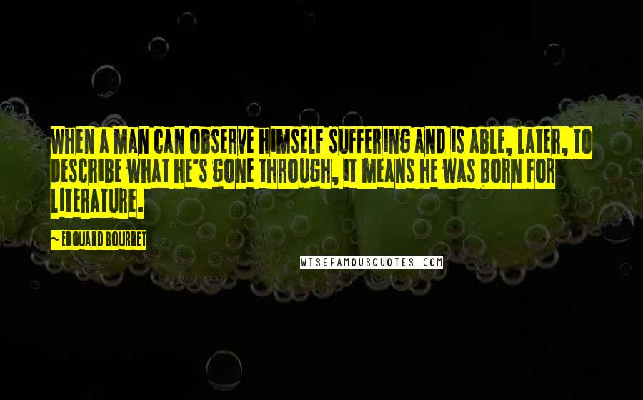 Edouard Bourdet Quotes: When a man can observe himself suffering and is able, later, to describe what he's gone through, it means he was born for literature.