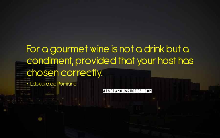 Edouard De Pomiane Quotes: For a gourmet wine is not a drink but a condiment, provided that your host has chosen correctly.