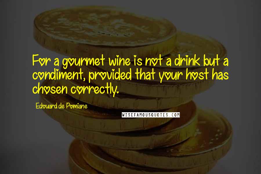Edouard De Pomiane Quotes: For a gourmet wine is not a drink but a condiment, provided that your host has chosen correctly.