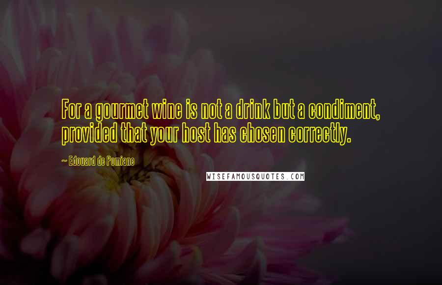 Edouard De Pomiane Quotes: For a gourmet wine is not a drink but a condiment, provided that your host has chosen correctly.