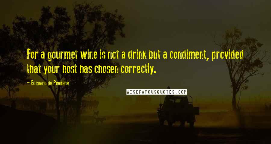Edouard De Pomiane Quotes: For a gourmet wine is not a drink but a condiment, provided that your host has chosen correctly.