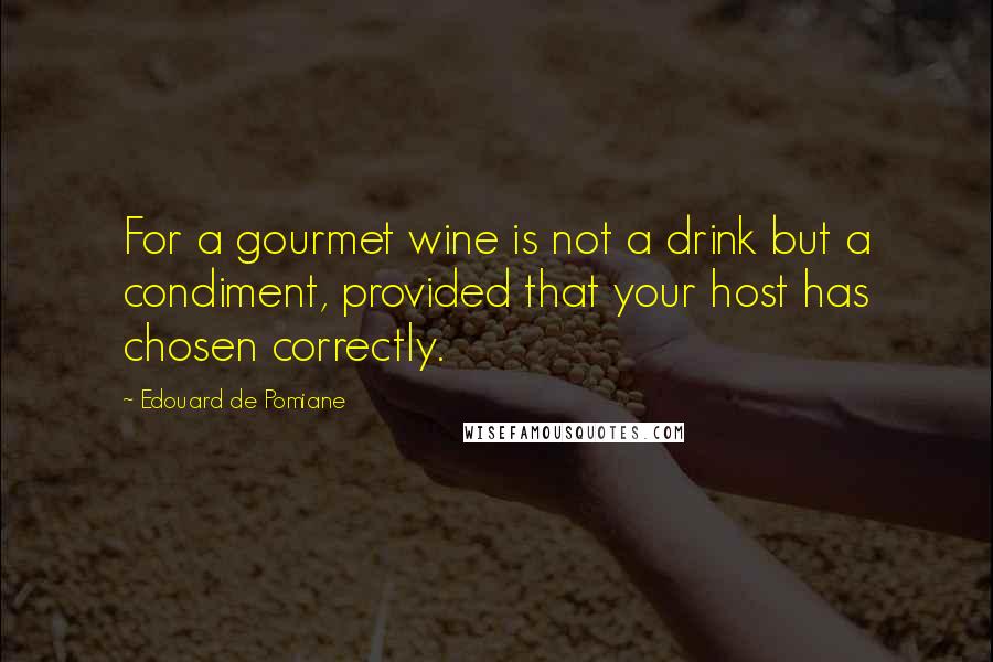 Edouard De Pomiane Quotes: For a gourmet wine is not a drink but a condiment, provided that your host has chosen correctly.