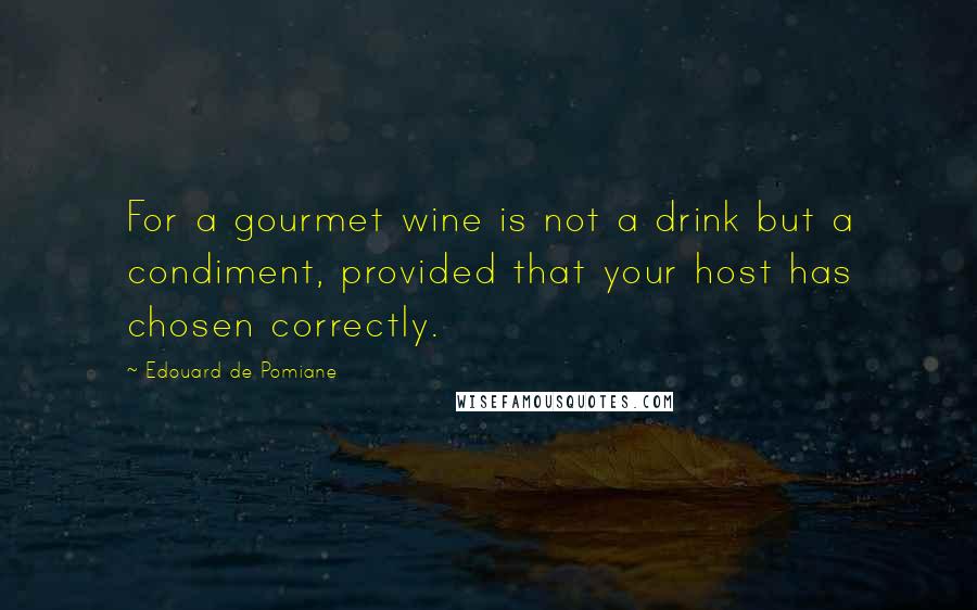 Edouard De Pomiane Quotes: For a gourmet wine is not a drink but a condiment, provided that your host has chosen correctly.