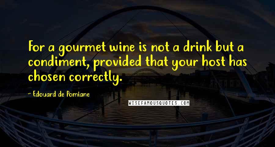 Edouard De Pomiane Quotes: For a gourmet wine is not a drink but a condiment, provided that your host has chosen correctly.