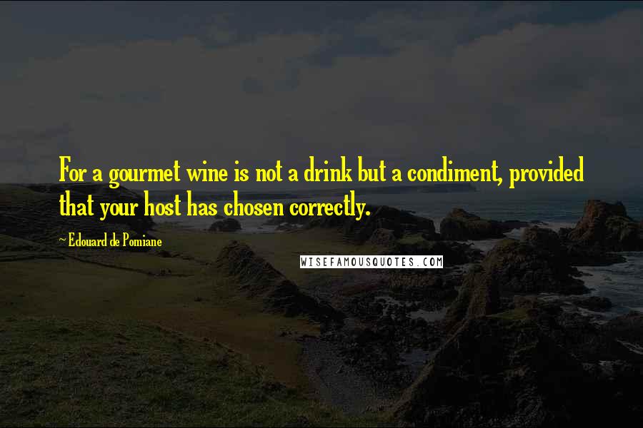 Edouard De Pomiane Quotes: For a gourmet wine is not a drink but a condiment, provided that your host has chosen correctly.