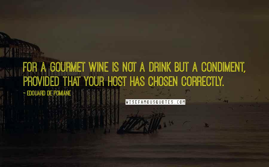 Edouard De Pomiane Quotes: For a gourmet wine is not a drink but a condiment, provided that your host has chosen correctly.