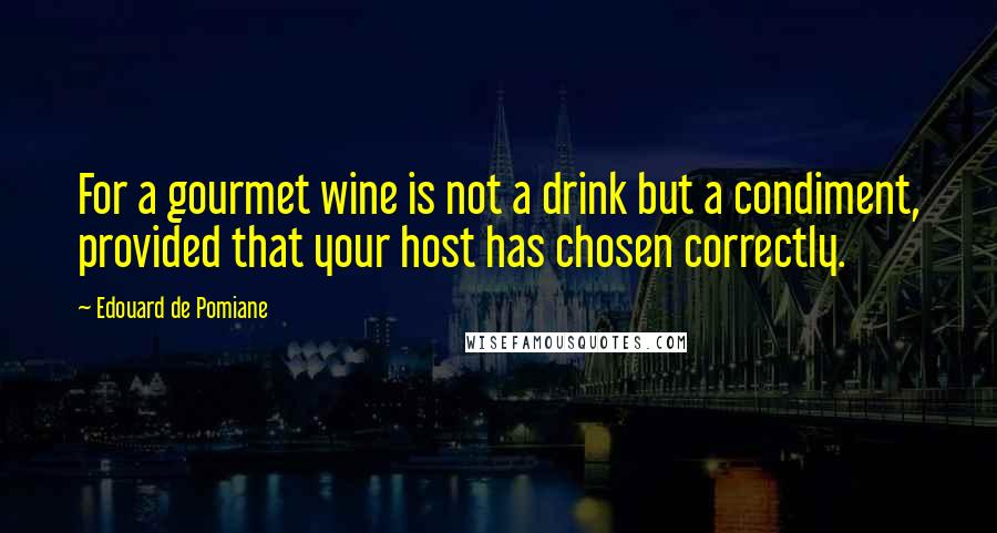 Edouard De Pomiane Quotes: For a gourmet wine is not a drink but a condiment, provided that your host has chosen correctly.