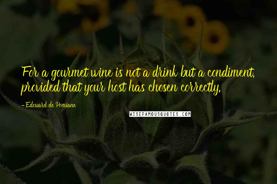 Edouard De Pomiane Quotes: For a gourmet wine is not a drink but a condiment, provided that your host has chosen correctly.