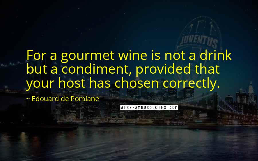 Edouard De Pomiane Quotes: For a gourmet wine is not a drink but a condiment, provided that your host has chosen correctly.