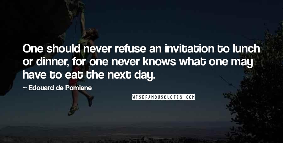 Edouard De Pomiane Quotes: One should never refuse an invitation to lunch or dinner, for one never knows what one may have to eat the next day.