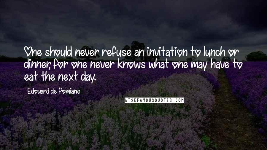 Edouard De Pomiane Quotes: One should never refuse an invitation to lunch or dinner, for one never knows what one may have to eat the next day.