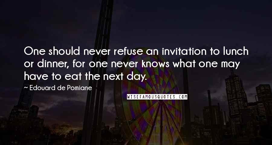 Edouard De Pomiane Quotes: One should never refuse an invitation to lunch or dinner, for one never knows what one may have to eat the next day.