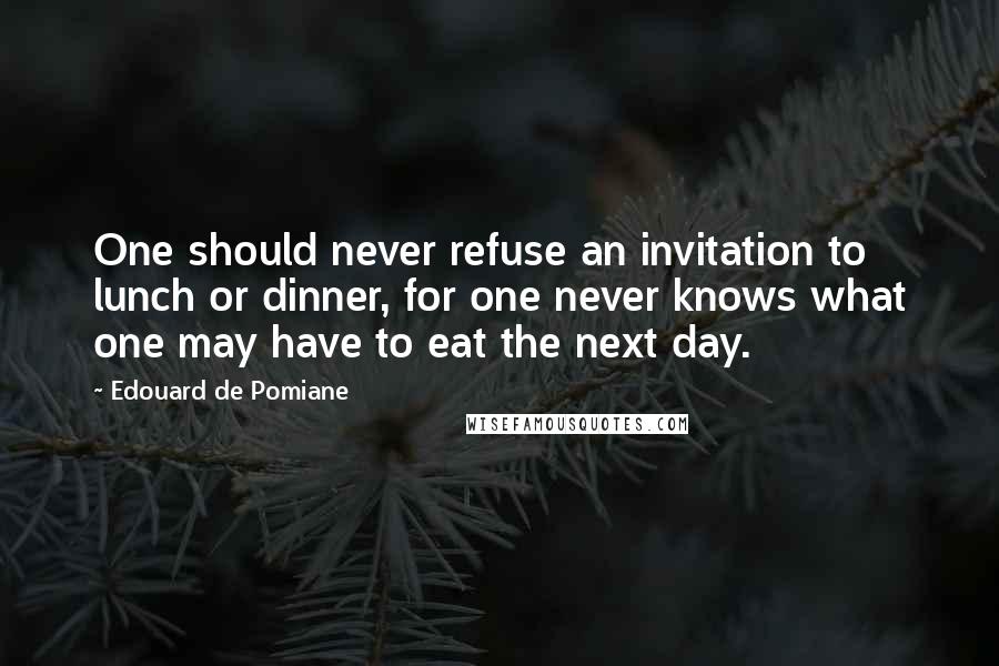 Edouard De Pomiane Quotes: One should never refuse an invitation to lunch or dinner, for one never knows what one may have to eat the next day.