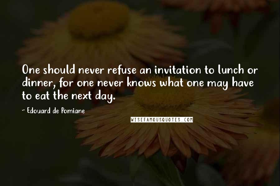 Edouard De Pomiane Quotes: One should never refuse an invitation to lunch or dinner, for one never knows what one may have to eat the next day.