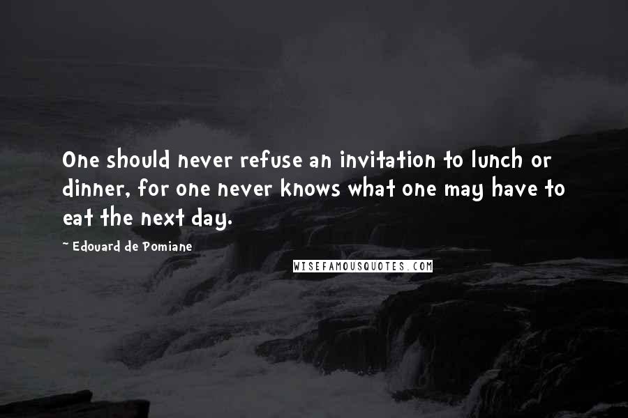 Edouard De Pomiane Quotes: One should never refuse an invitation to lunch or dinner, for one never knows what one may have to eat the next day.