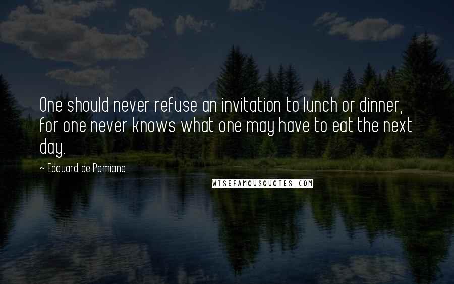 Edouard De Pomiane Quotes: One should never refuse an invitation to lunch or dinner, for one never knows what one may have to eat the next day.