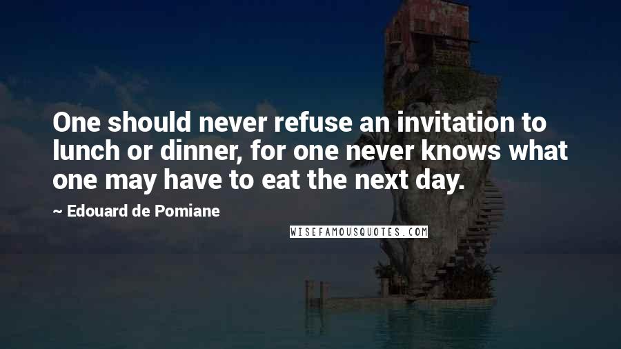 Edouard De Pomiane Quotes: One should never refuse an invitation to lunch or dinner, for one never knows what one may have to eat the next day.