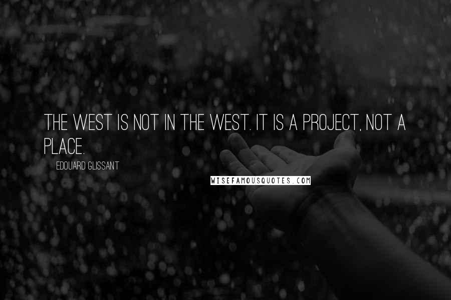 Edouard Glissant Quotes: The West is not in the West. It is a project, not a place.