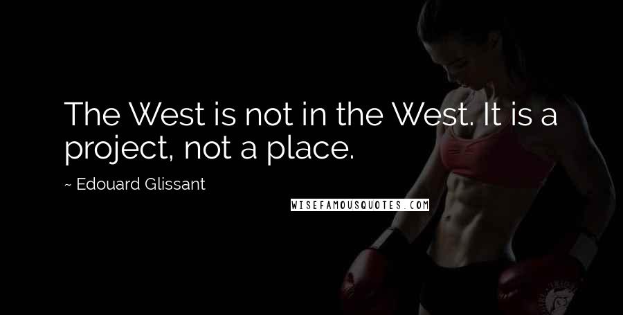 Edouard Glissant Quotes: The West is not in the West. It is a project, not a place.