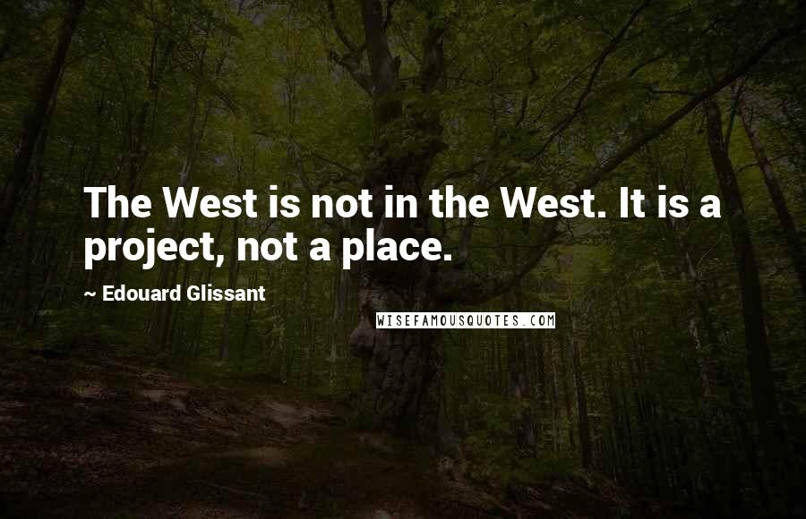 Edouard Glissant Quotes: The West is not in the West. It is a project, not a place.