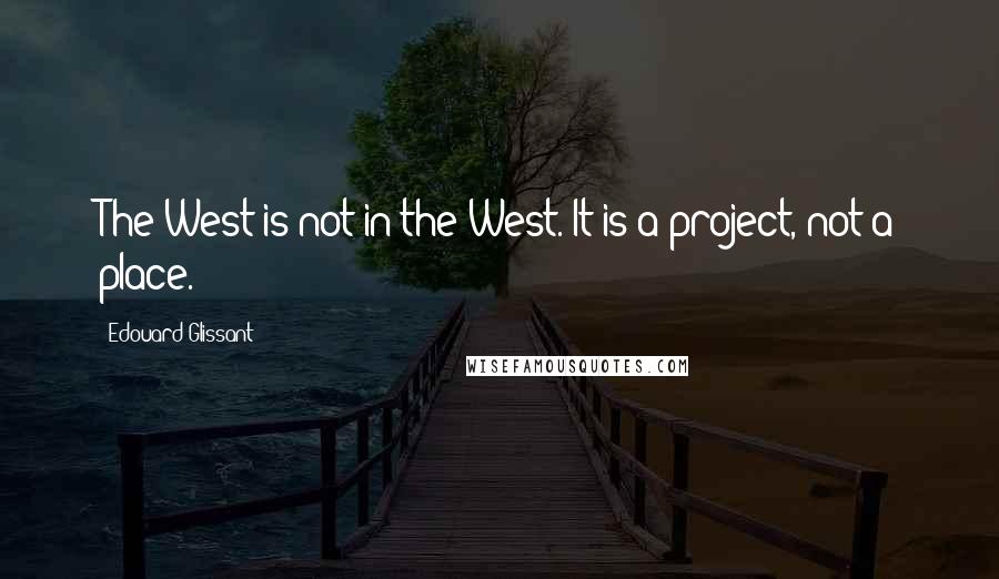 Edouard Glissant Quotes: The West is not in the West. It is a project, not a place.