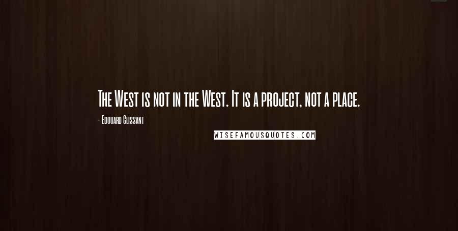 Edouard Glissant Quotes: The West is not in the West. It is a project, not a place.