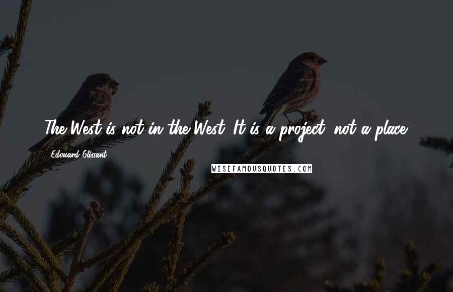 Edouard Glissant Quotes: The West is not in the West. It is a project, not a place.