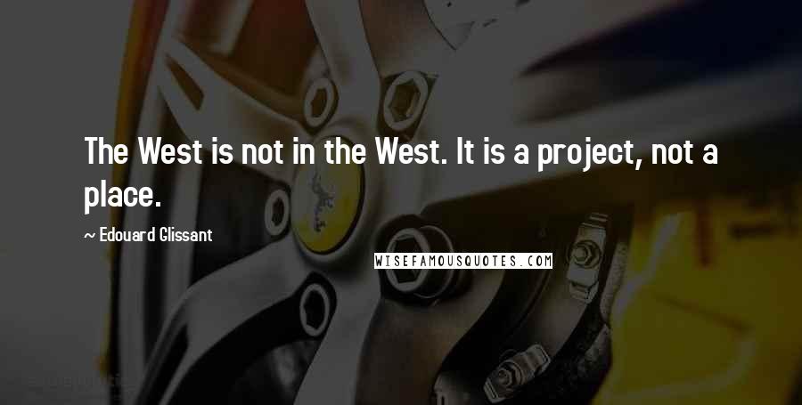 Edouard Glissant Quotes: The West is not in the West. It is a project, not a place.