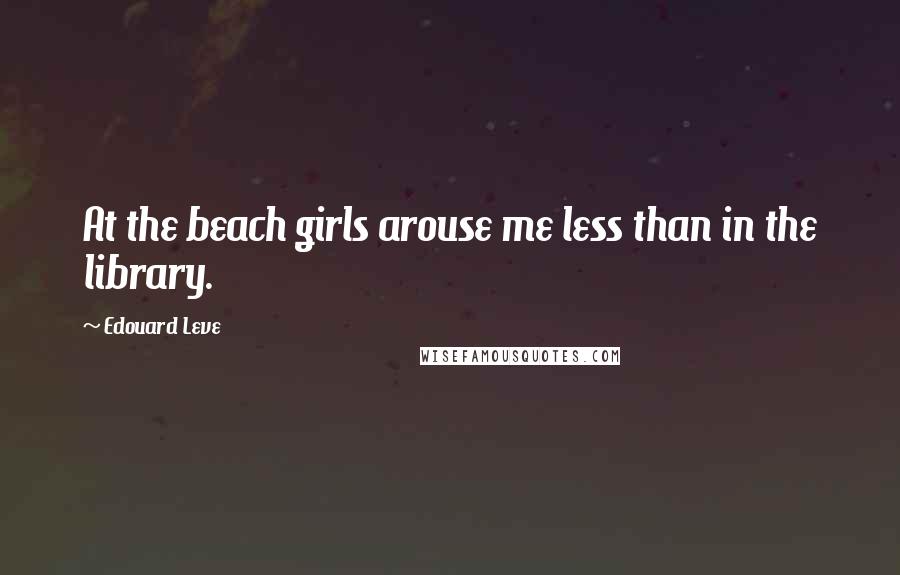 Edouard Leve Quotes: At the beach girls arouse me less than in the library.