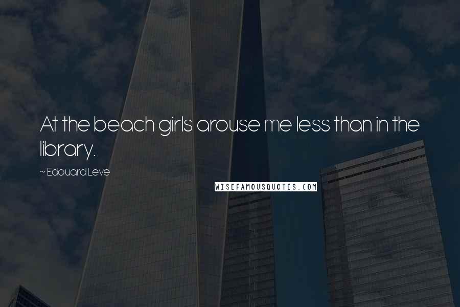 Edouard Leve Quotes: At the beach girls arouse me less than in the library.