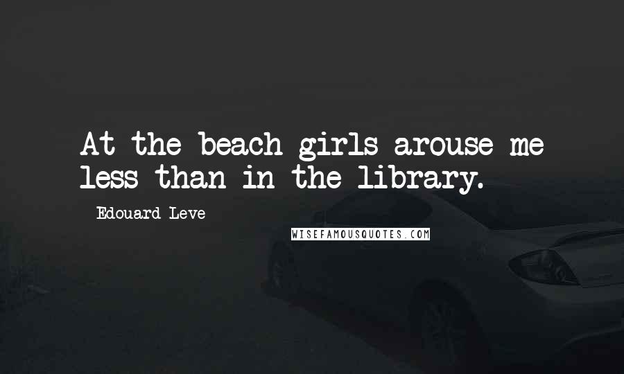 Edouard Leve Quotes: At the beach girls arouse me less than in the library.