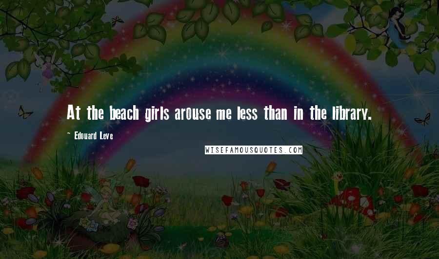 Edouard Leve Quotes: At the beach girls arouse me less than in the library.