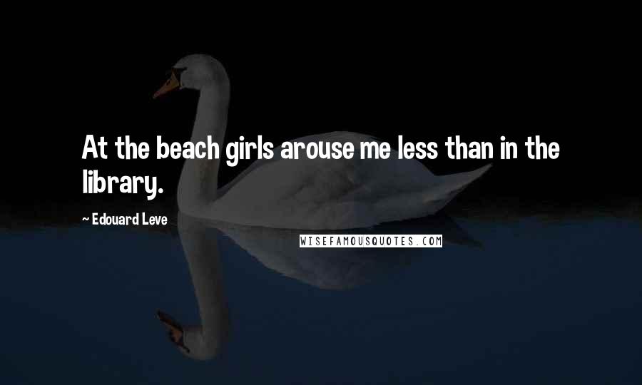 Edouard Leve Quotes: At the beach girls arouse me less than in the library.