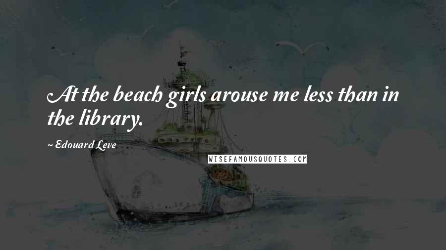 Edouard Leve Quotes: At the beach girls arouse me less than in the library.