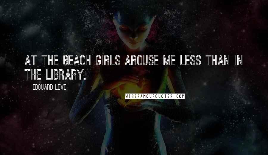 Edouard Leve Quotes: At the beach girls arouse me less than in the library.