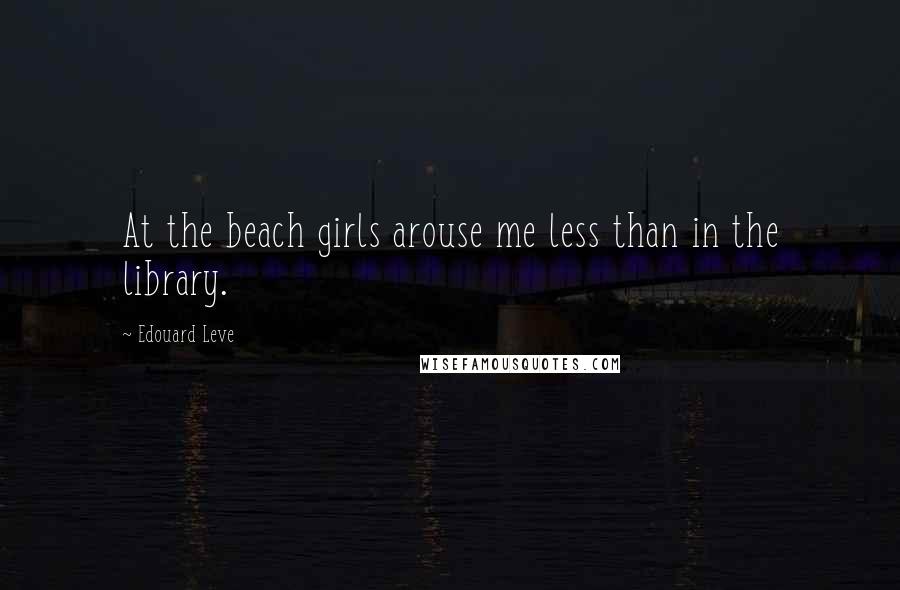Edouard Leve Quotes: At the beach girls arouse me less than in the library.