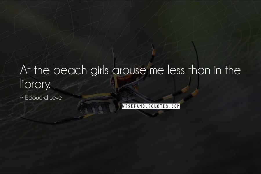 Edouard Leve Quotes: At the beach girls arouse me less than in the library.