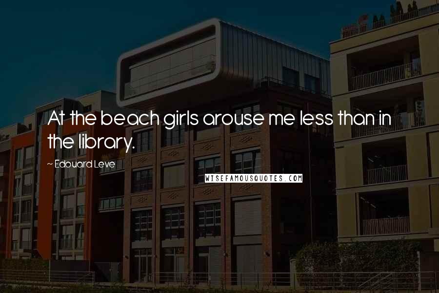 Edouard Leve Quotes: At the beach girls arouse me less than in the library.