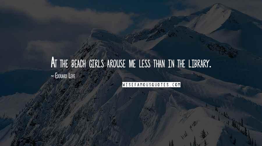 Edouard Leve Quotes: At the beach girls arouse me less than in the library.